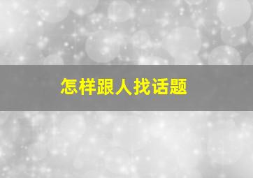 怎样跟人找话题