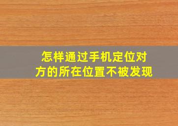 怎样通过手机定位对方的所在位置不被发现