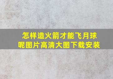 怎样造火箭才能飞月球呢图片高清大图下载安装