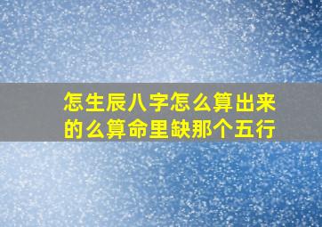 怎生辰八字怎么算出来的么算命里缺那个五行