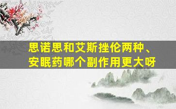 思诺思和艾斯挫伦两种、安眠药哪个副作用更大呀