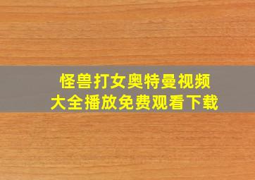 怪兽打女奥特曼视频大全播放免费观看下载