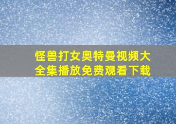 怪兽打女奥特曼视频大全集播放免费观看下载