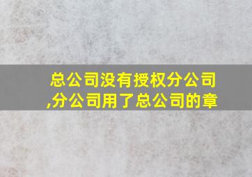 总公司没有授权分公司,分公司用了总公司的章