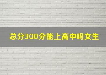 总分300分能上高中吗女生