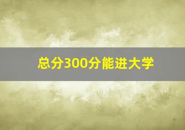 总分300分能进大学