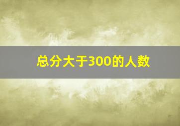 总分大于300的人数