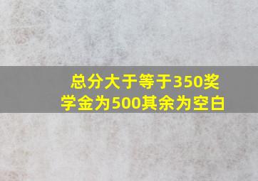 总分大于等于350奖学金为500其余为空白