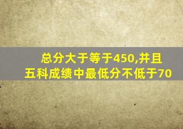 总分大于等于450,并且五科成绩中最低分不低于70