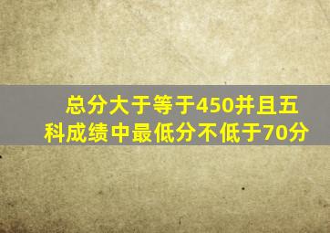 总分大于等于450并且五科成绩中最低分不低于70分