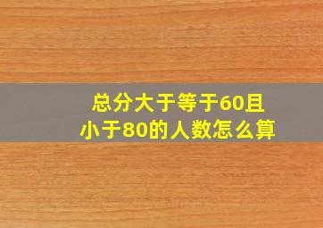 总分大于等于60且小于80的人数怎么算