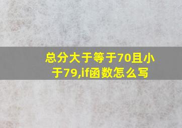 总分大于等于70且小于79,if函数怎么写