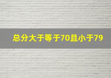 总分大于等于70且小于79