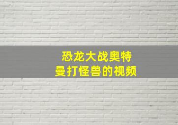 恐龙大战奥特曼打怪兽的视频