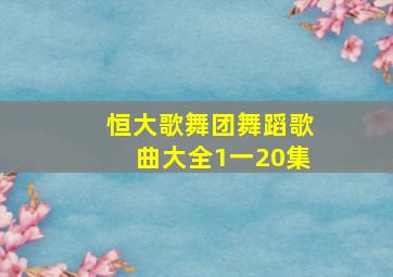 恒大歌舞团舞蹈歌曲大全1一20集