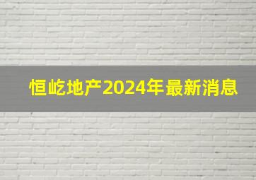 恒屹地产2024年最新消息