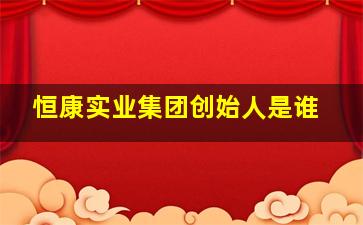 恒康实业集团创始人是谁