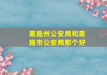 恩施州公安局和恩施市公安局那个好