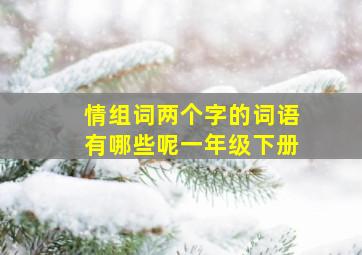 情组词两个字的词语有哪些呢一年级下册