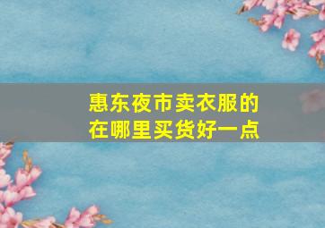 惠东夜市卖衣服的在哪里买货好一点