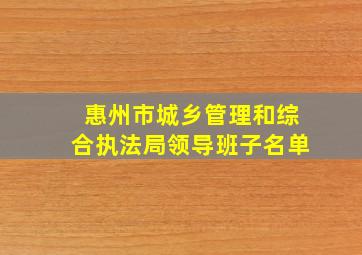 惠州市城乡管理和综合执法局领导班子名单