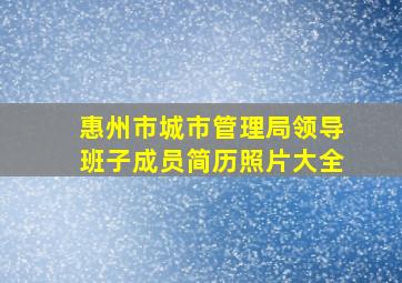 惠州市城市管理局领导班子成员简历照片大全