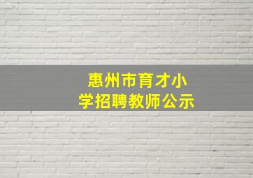 惠州市育才小学招聘教师公示