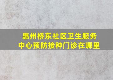 惠州桥东社区卫生服务中心预防接种门诊在哪里