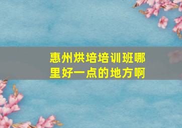 惠州烘培培训班哪里好一点的地方啊