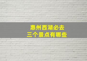 惠州西湖必去三个景点有哪些