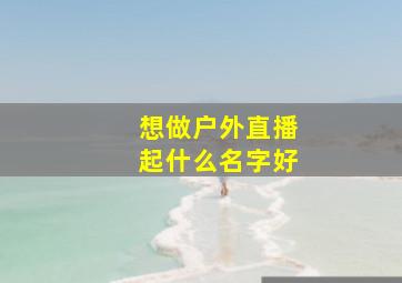 想做户外直播起什么名字好