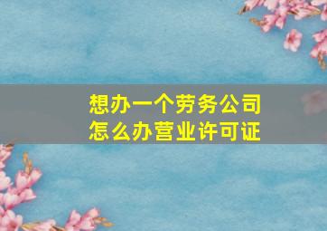 想办一个劳务公司怎么办营业许可证