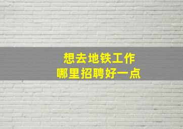 想去地铁工作哪里招聘好一点