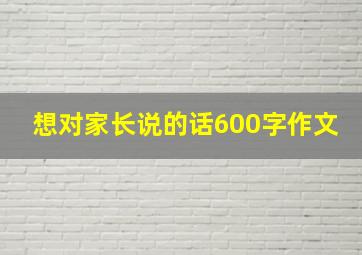 想对家长说的话600字作文