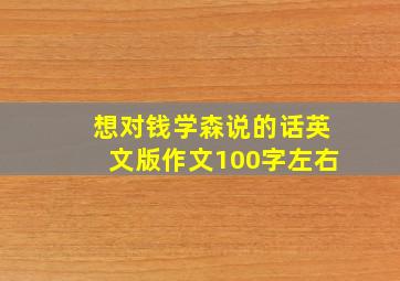 想对钱学森说的话英文版作文100字左右