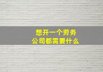 想开一个劳务公司都需要什么