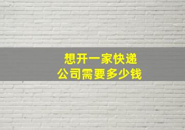 想开一家快递公司需要多少钱