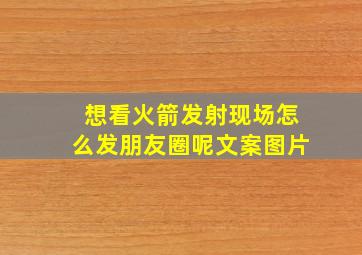 想看火箭发射现场怎么发朋友圈呢文案图片