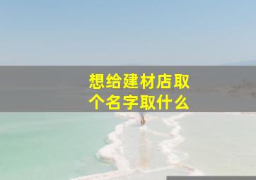 想给建材店取个名字取什么