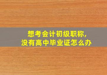 想考会计初级职称,没有高中毕业证怎么办