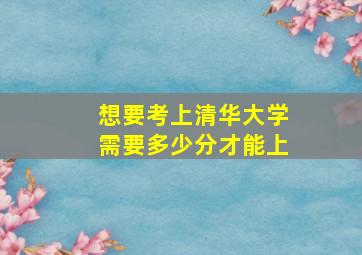 想要考上清华大学需要多少分才能上