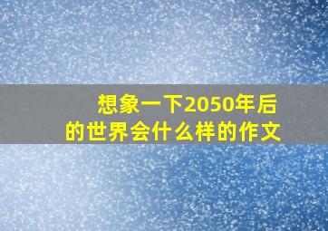 想象一下2050年后的世界会什么样的作文