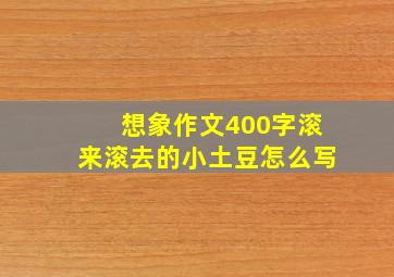 想象作文400字滚来滚去的小土豆怎么写