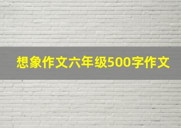 想象作文六年级500字作文