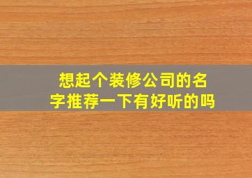 想起个装修公司的名字推荐一下有好听的吗