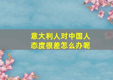 意大利人对中国人态度很差怎么办呢