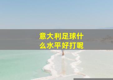 意大利足球什么水平好打呢