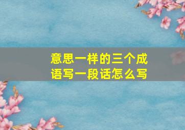 意思一样的三个成语写一段话怎么写