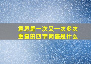 意思是一次又一次多次重复的四字词语是什么