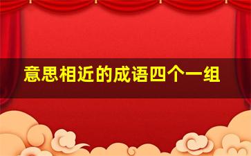 意思相近的成语四个一组